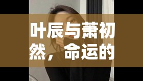 命運(yùn)交織，葉辰與蕭初然