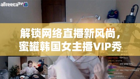 解鎖網(wǎng)絡(luò)直播新風(fēng)尚，蜜罐韓國女主播VIP秀