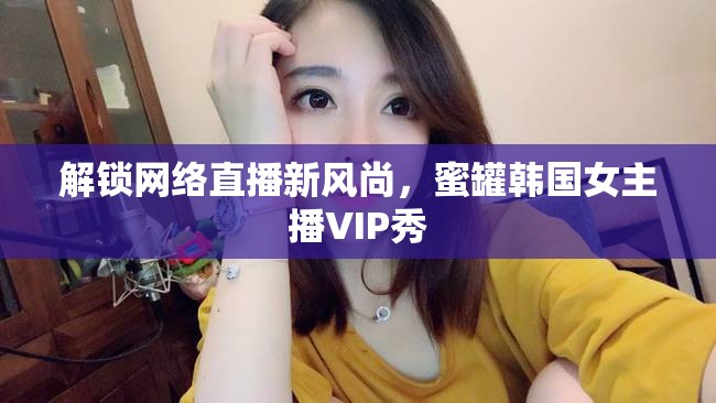 解鎖網(wǎng)絡(luò)直播新風(fēng)尚，蜜罐韓國女主播VIP秀
