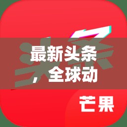 全球動態(tài)與科技革新，最新頭條交匯點