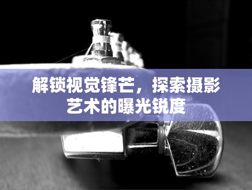 攝影藝術(shù)，解鎖視覺(jué)鋒芒與曝光銳度的探索之旅