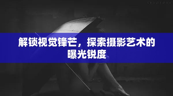 攝影藝術(shù)，解鎖視覺(jué)鋒芒與曝光銳度的探索之旅