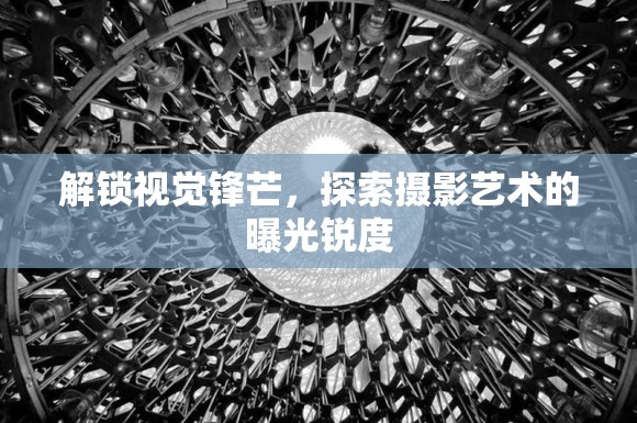 攝影藝術(shù)，解鎖視覺(jué)鋒芒與曝光銳度的探索之旅