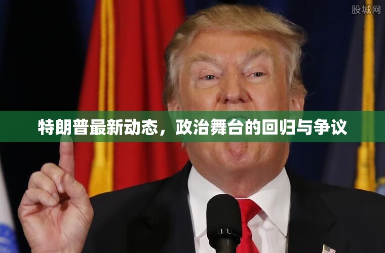 特朗普重返政治舞臺(tái)，爭(zhēng)議與期待交織的最新動(dòng)態(tài)