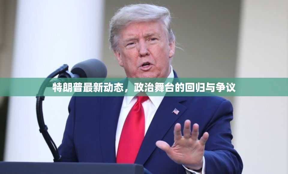 特朗普重返政治舞臺(tái)，爭(zhēng)議與期待交織的最新動(dòng)態(tài)