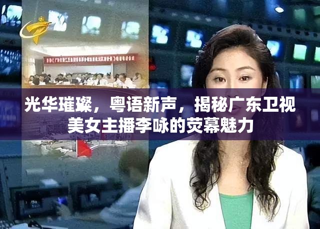 廣東衛(wèi)視璀璨之星，李詠的熒幕風(fēng)采與粵語新聲