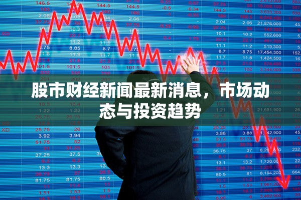 股市財經(jīng)快訊，市場動態(tài)與投資趨勢深度解析