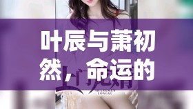 葉辰與蕭初然，命運(yùn)的交響曲