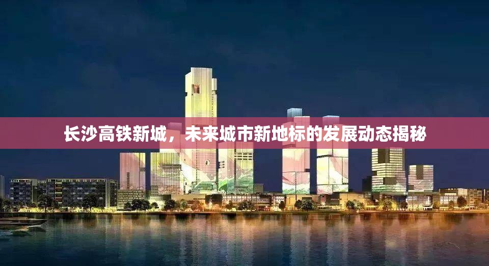 長(zhǎng)沙高鐵新城，揭秘未來城市新地標(biāo)的發(fā)展動(dòng)態(tài)