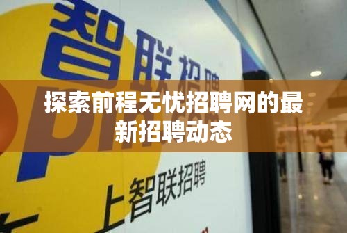 前程無憂招聘網(wǎng)最新招聘動(dòng)態(tài)深度解析