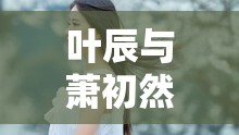 宿命之緣，葉辰與蕭初然的糾葛