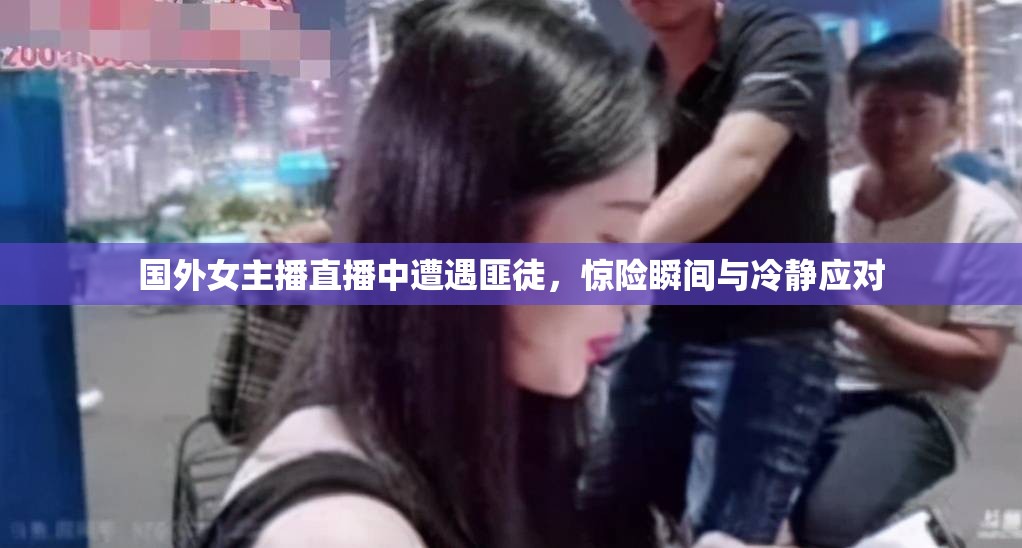 國外女主播直播中遭遇匪徒，驚險(xiǎn)瞬間與冷靜應(yīng)對