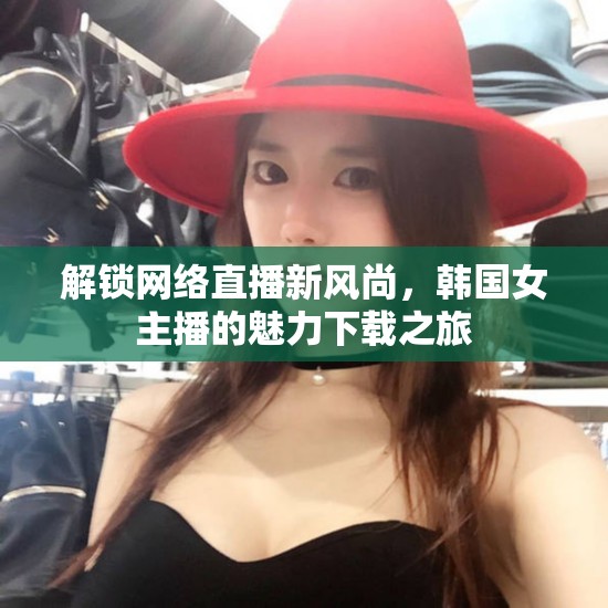 探索韓國(guó)女主播魅力，網(wǎng)絡(luò)直播新風(fēng)尚的下載之旅