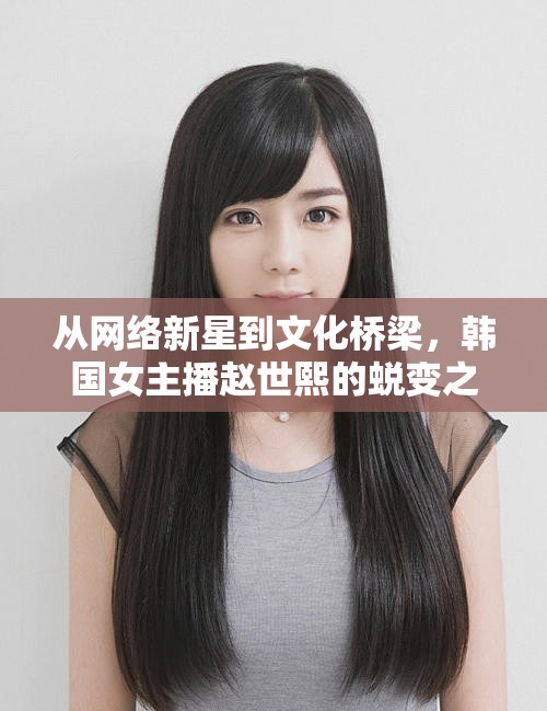從網(wǎng)絡(luò)新星到文化橋梁，韓國女主播趙世熙的蛻變之旅