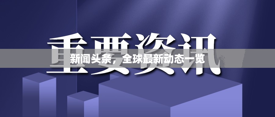 全球動態(tài)速遞，今日新聞頭條概覽