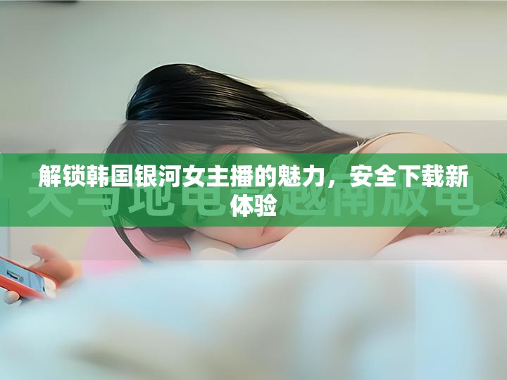 探索韓國銀河女主播的風采，安全下載指南