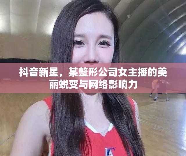 抖音新星，整形公司女主播的美麗蛻變與網絡影響力