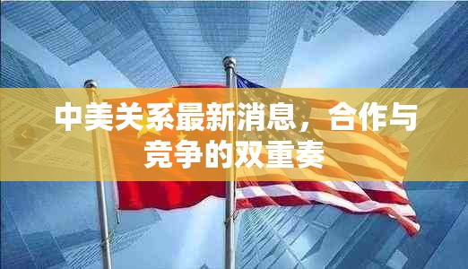 中美關(guān)系最新消息，合作與競爭的雙重奏
