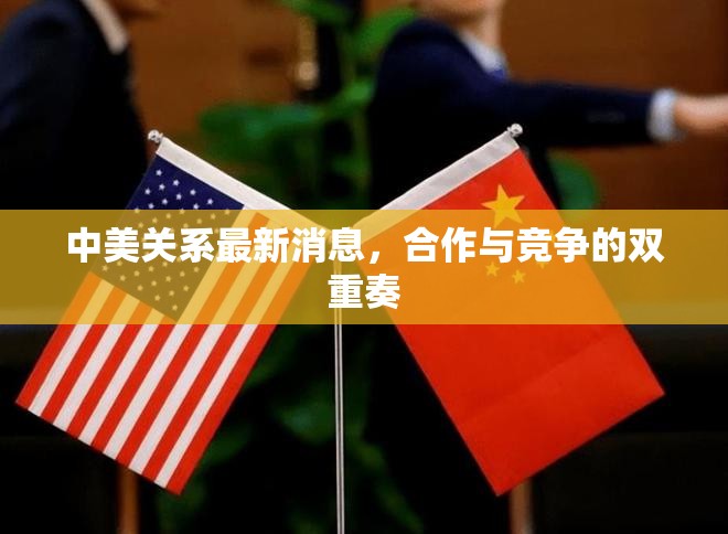 中美關(guān)系最新消息，合作與競爭的雙重奏