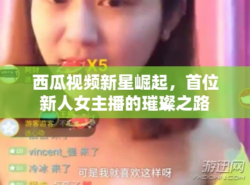 新星閃耀，西瓜視頻首位女主播的璀璨成長之旅
