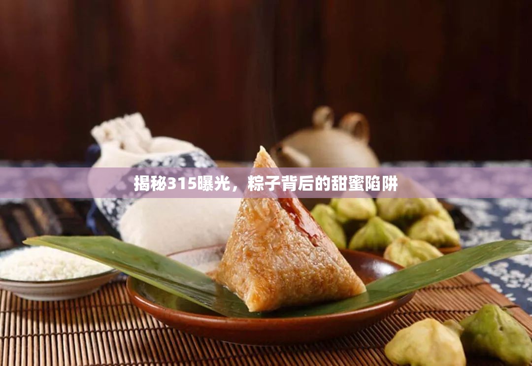 揭秘315曝光，粽子中的甜蜜陷阱