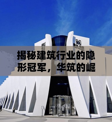 揭秘建筑行業(yè)的隱形冠軍，華筑的崛起之路