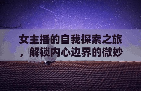 女主播的自我探索之旅，解鎖內(nèi)心邊界的微妙旅程