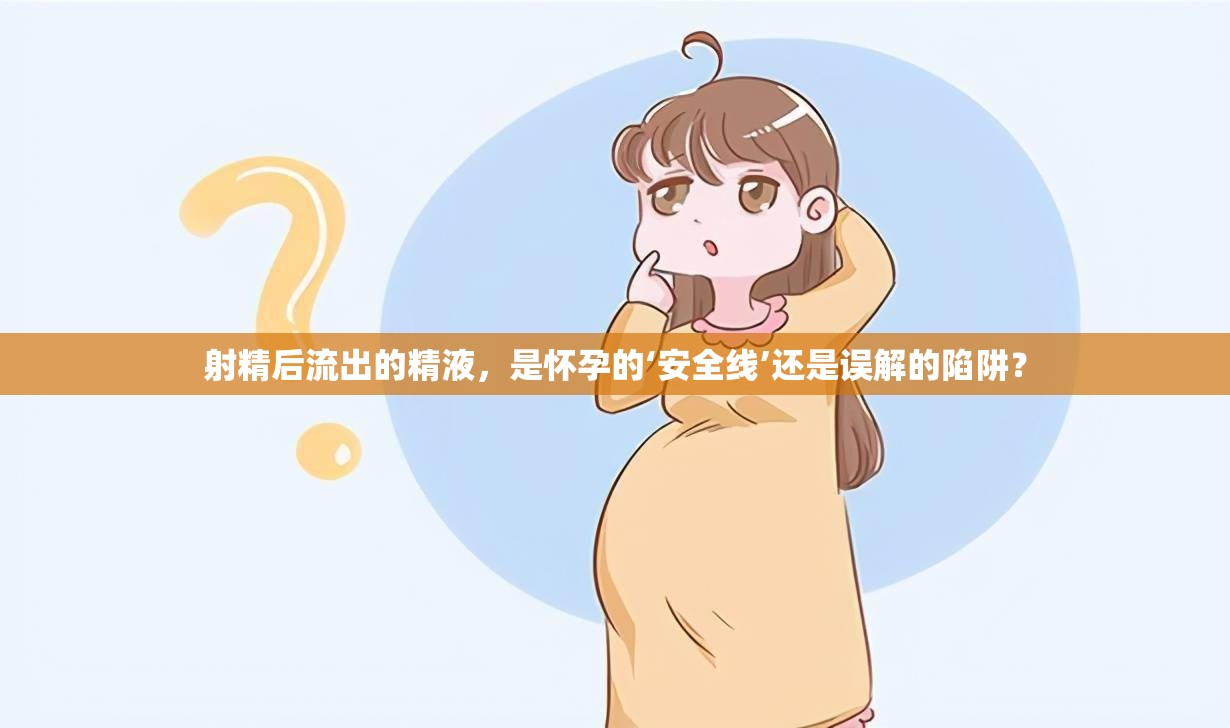 射精后流出的精液，是懷孕的‘安全線’還是誤解的陷阱？