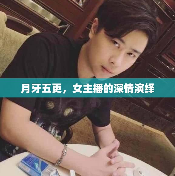 月牙五更，女主播的深情演繹