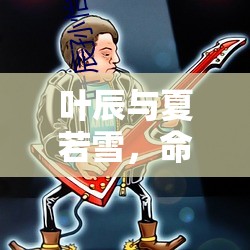 葉辰與夏若雪，命運的交織