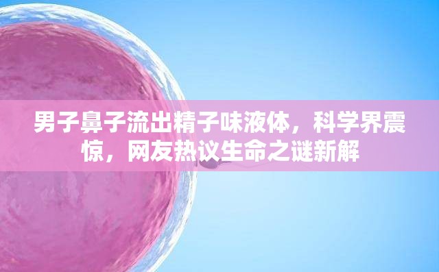 男子鼻子流出精子味液體，科學界震驚，網友熱議生命之謎新解