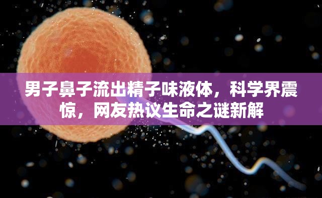 男子鼻子流出精子味液體，科學界震驚，網友熱議生命之謎新解