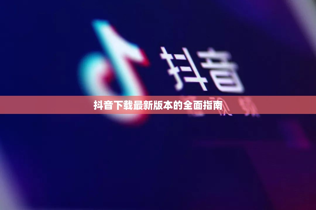 抖音下載最新版本的全面指南