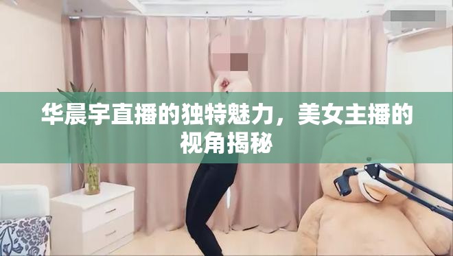 華晨宇直播魅力揭秘，美女主播視角下的獨(dú)家解讀