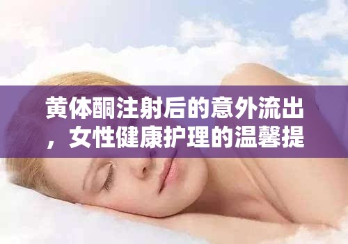 黃體酮注射后的意外流出，女性健康護(hù)理的溫馨提示