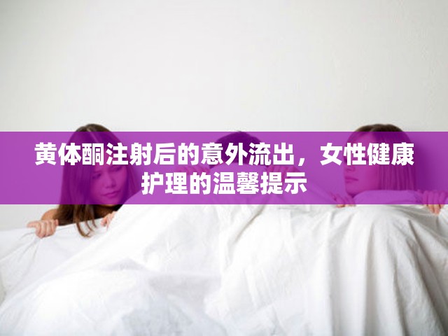 黃體酮注射后的意外流出，女性健康護(hù)理的溫馨提示