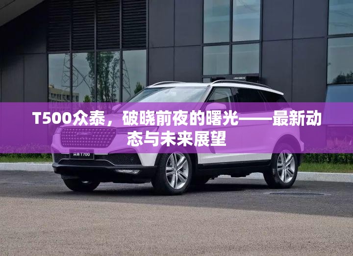 眾泰T500，破曉前夜的曙光——最新動態(tài)與未來展望