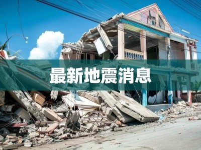 最新地震動(dòng)態(tài)，緊急消息與影響評(píng)估