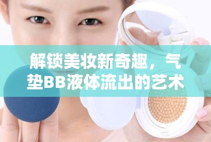 解鎖美妝新奇趣，氣墊BB液體流出的藝術(shù)與日常保養(yǎng)秘籍