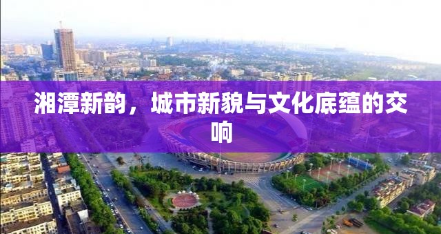 湘潭新韻，城市新貌與文化底蘊(yùn)的交響