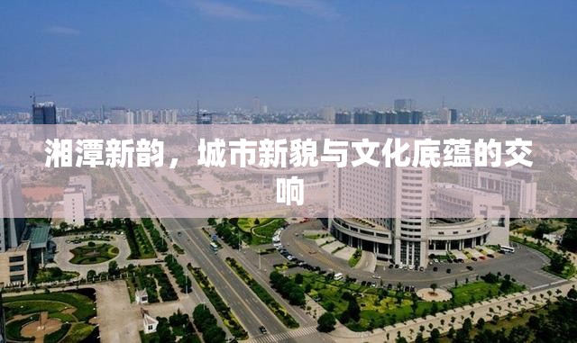 湘潭新韻，城市新貌與文化底蘊(yùn)的交響