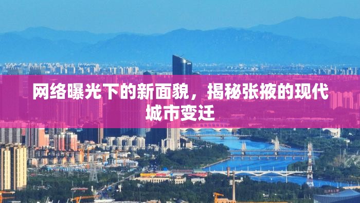 張掖現代城市變遷，網絡曝光下的面貌揭秘