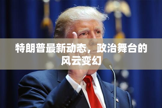 特朗普政治動態(tài)，舞臺風云的實時追蹤