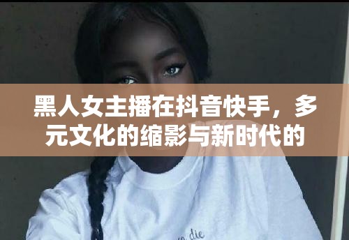 黑人女主播，抖音快手上的多元文化使者與新時(shí)代聲音