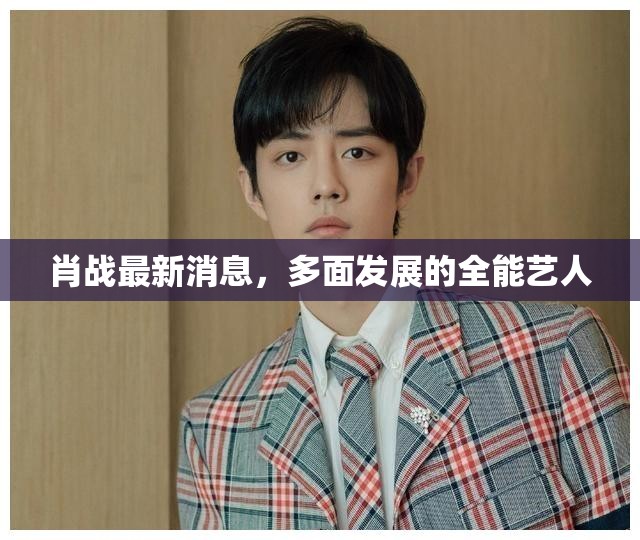 肖戰(zhàn)，全能藝人的多面發(fā)展與最新動態(tài)