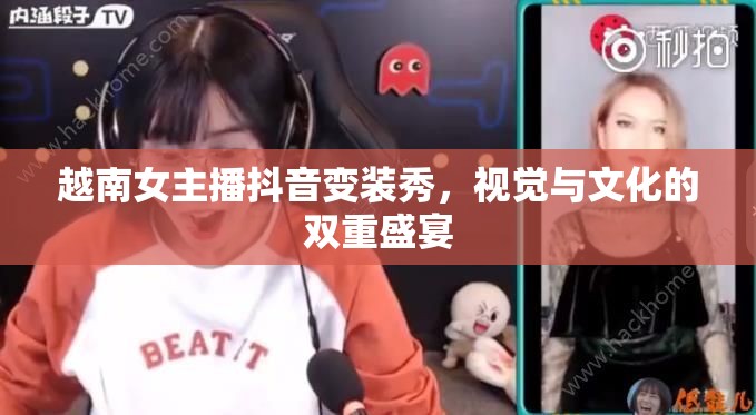 越南女主播抖音變裝秀，視覺(jué)與文化的雙重盛宴