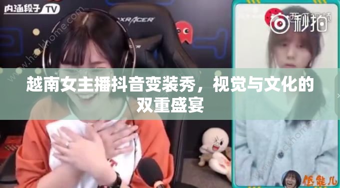 越南女主播抖音變裝秀，視覺(jué)與文化的雙重盛宴