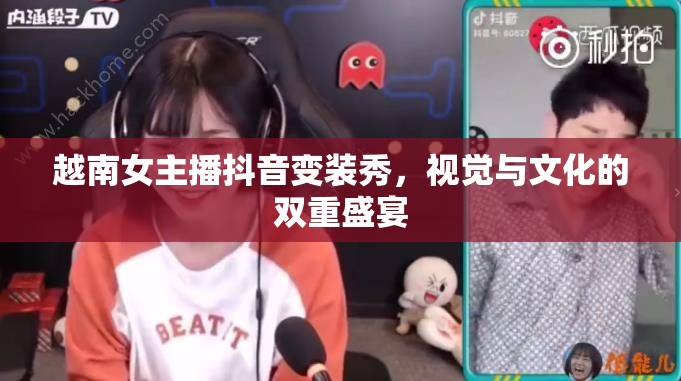 越南女主播抖音變裝秀，視覺(jué)與文化的雙重盛宴