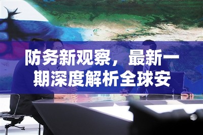 全球安全動態(tài)深度解析，防務新觀察