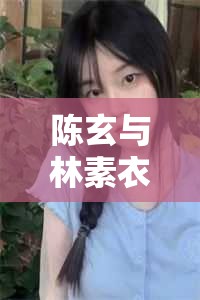 時空之戀，陳玄與林素衣的跨時代情緣